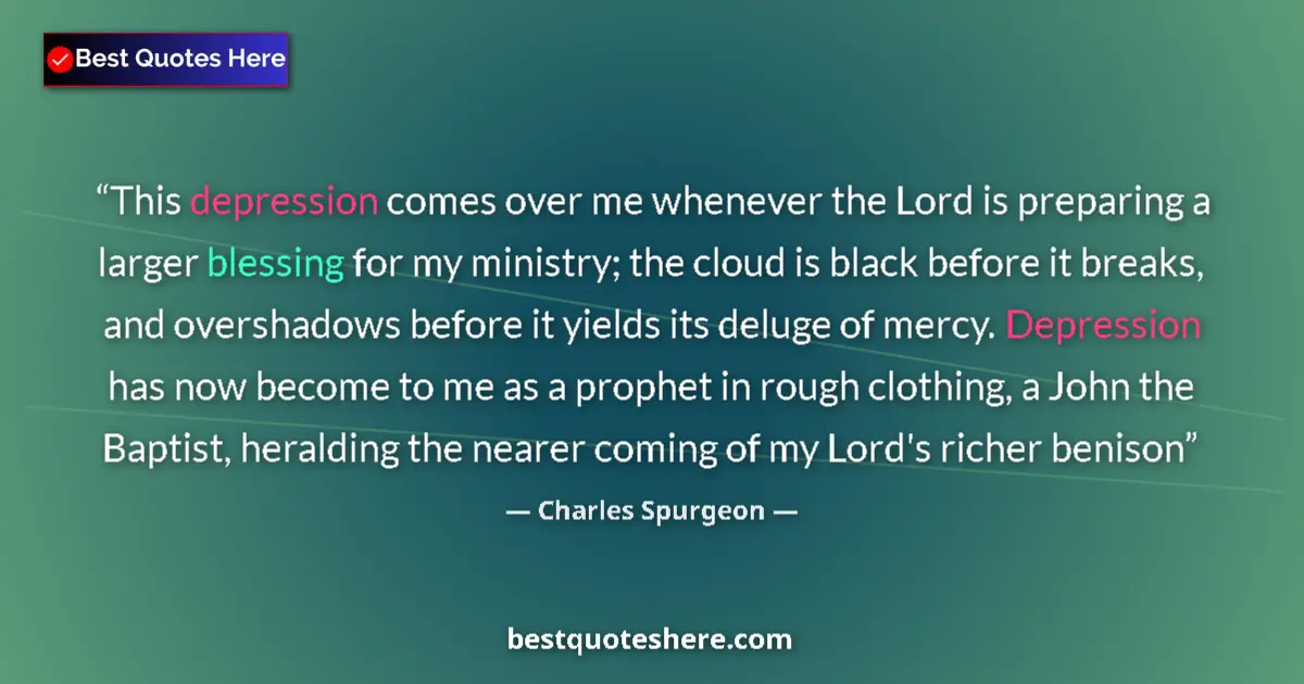 Quote by Charles Spurgeon: This depression comes over me whenever the Lord is preparing a larger blessing for my ministry; the ...