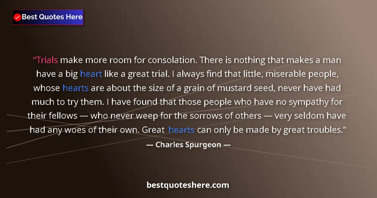 Quote by Charles Spurgeon: Trials make more room for consolation. There is nothing that makes a man have a big heart like a gre...