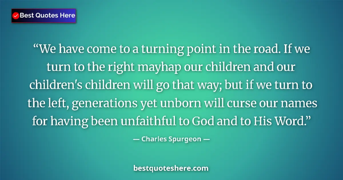 Quote by Charles Spurgeon: We have come to a turning point in the road. If we turn to the right mayhap our children and our chi...