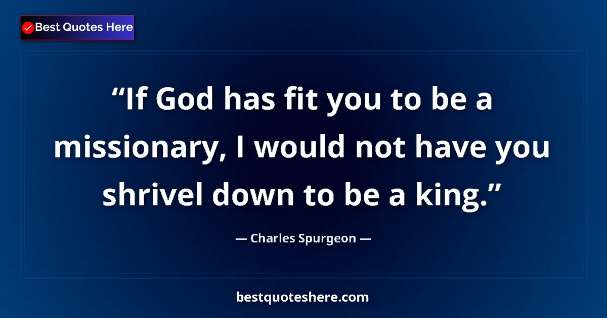 Quote by Charles Spurgeon: If God has fit you to be a missionary, I would not have you shrivel down to be a king....
