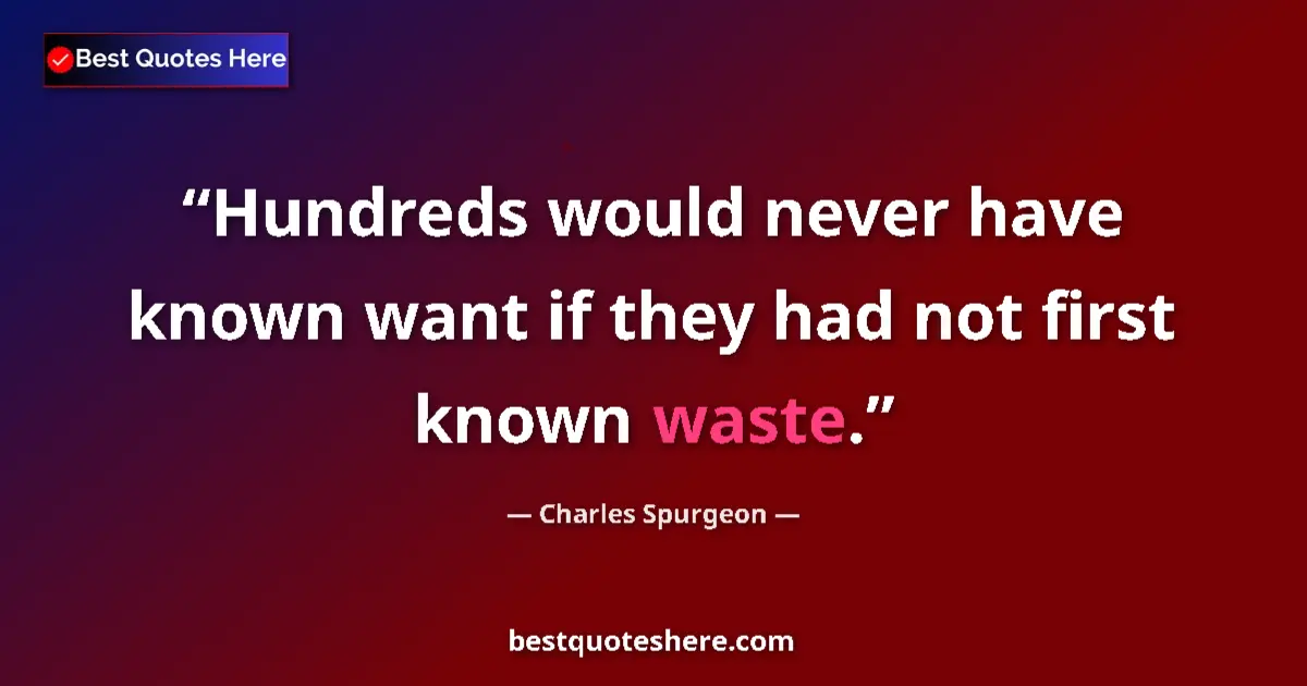 Quote by Charles Spurgeon: Hundreds would never have known want if they had not first known waste....