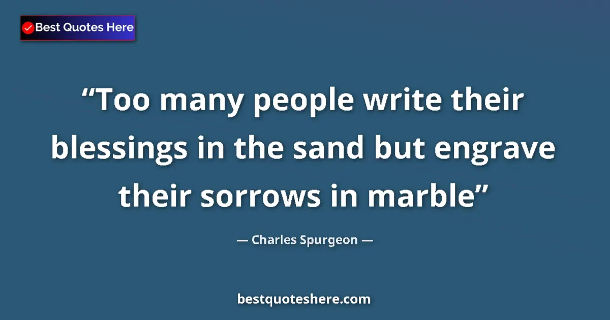 Quote by Charles Spurgeon: Too many people write their blessings in the sand but engrave their sorrows in marble...