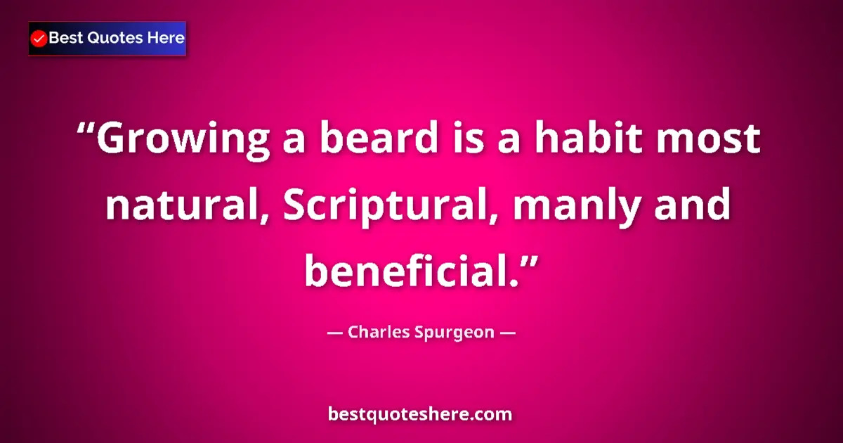 Quote by Charles Spurgeon: Growing a beard is a habit most natural, Scriptural, manly and beneficial....