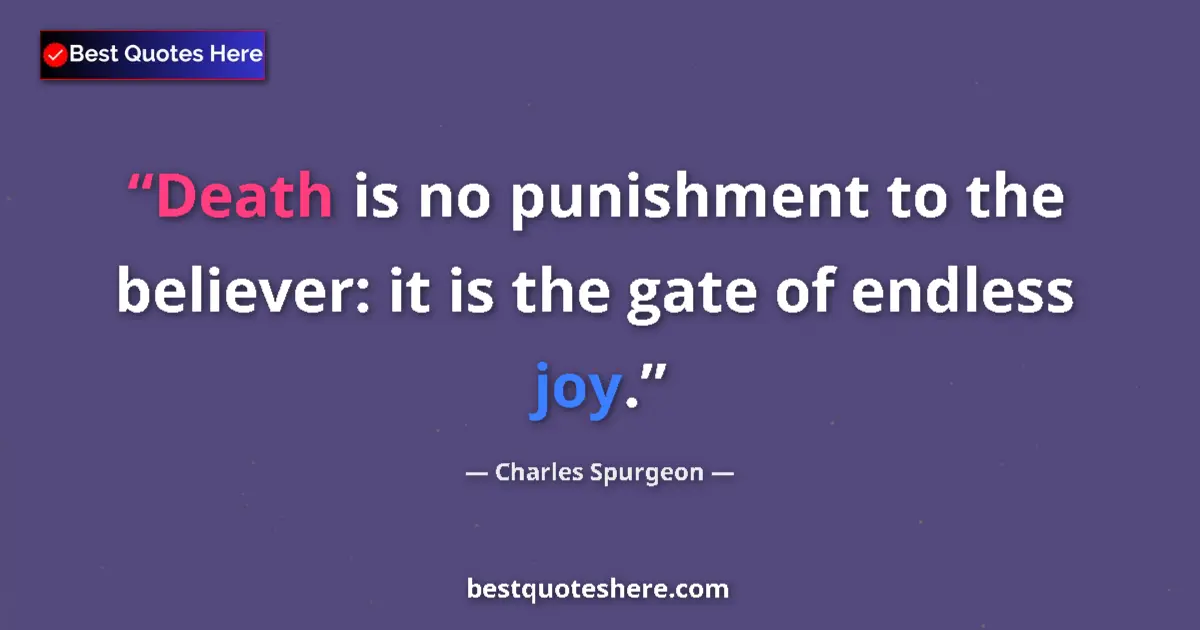 Quote by Charles Spurgeon: Death is no punishment to the believer: it is the gate of endless joy....