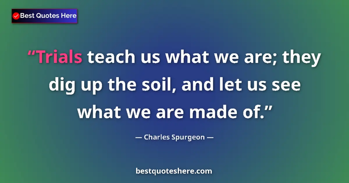 Quote by Charles Spurgeon: Trials teach us what we are; they dig up the soil, and let us see what we are made of....