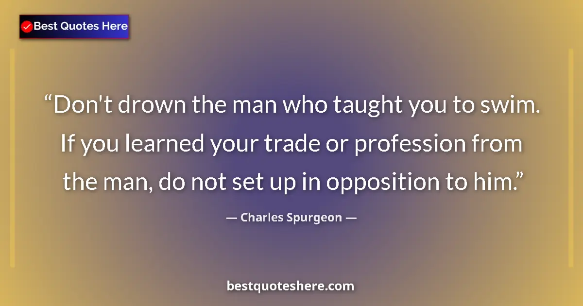 Quote by Charles Spurgeon: Don't drown the man who taught you to swim.  If yo
