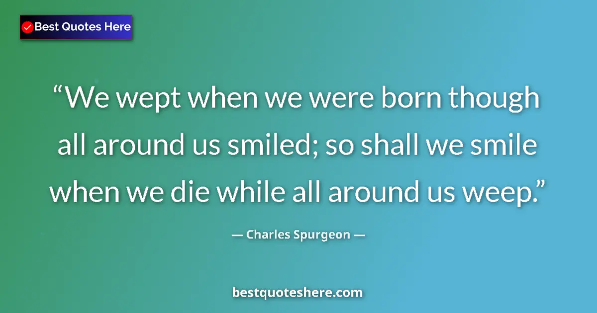 Quote by Charles Spurgeon: We wept when we were born though all around us smiled; so shall we smile when we die while all aroun...