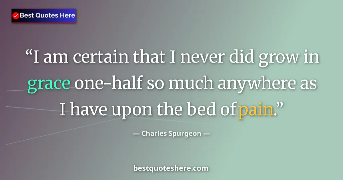 Quote by Charles Spurgeon: I am certain that I never did grow in grace one-half so much anywhere as I have upon the bed of pain...