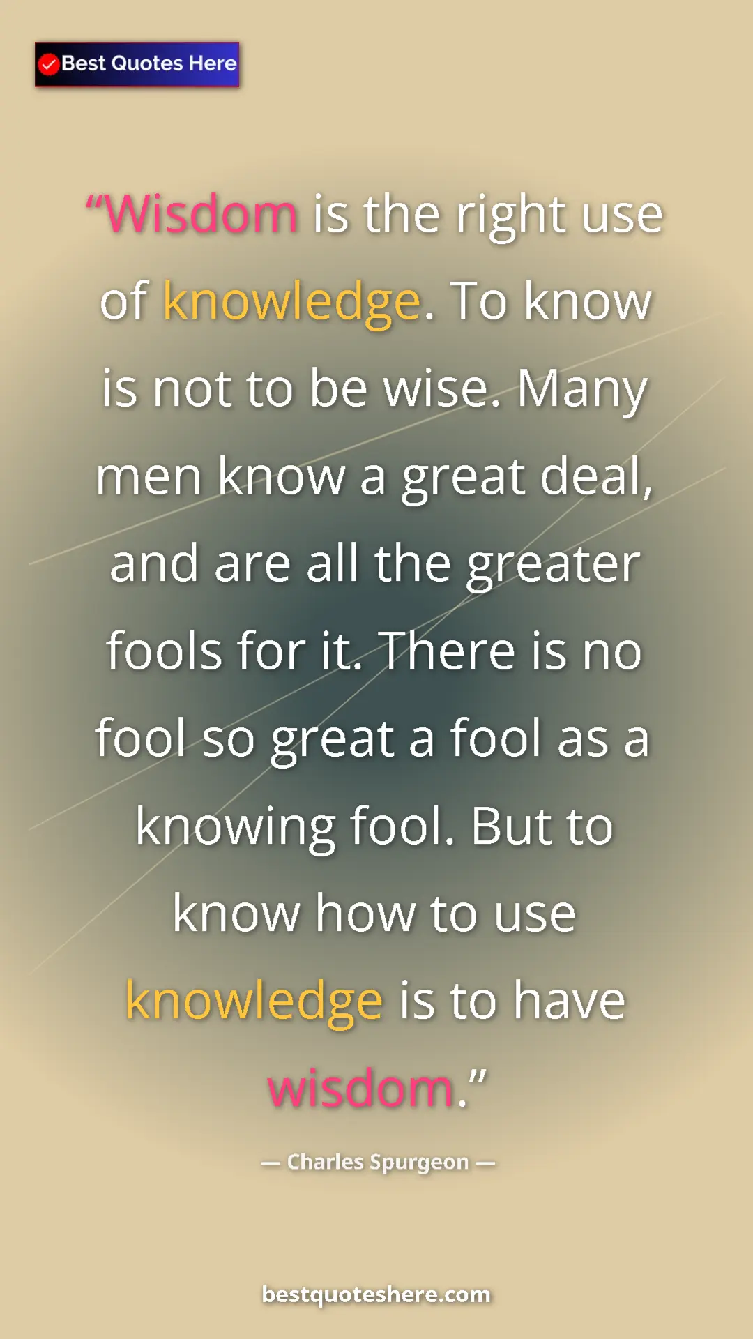 Charles Spurgeon Quote Card: "Wisdom is the right use of knowledge. To know is not to be..." Pinterest quote poster by Charles Spurgeon: "Wisdom is the right use of knowledge. To know is not to be..."