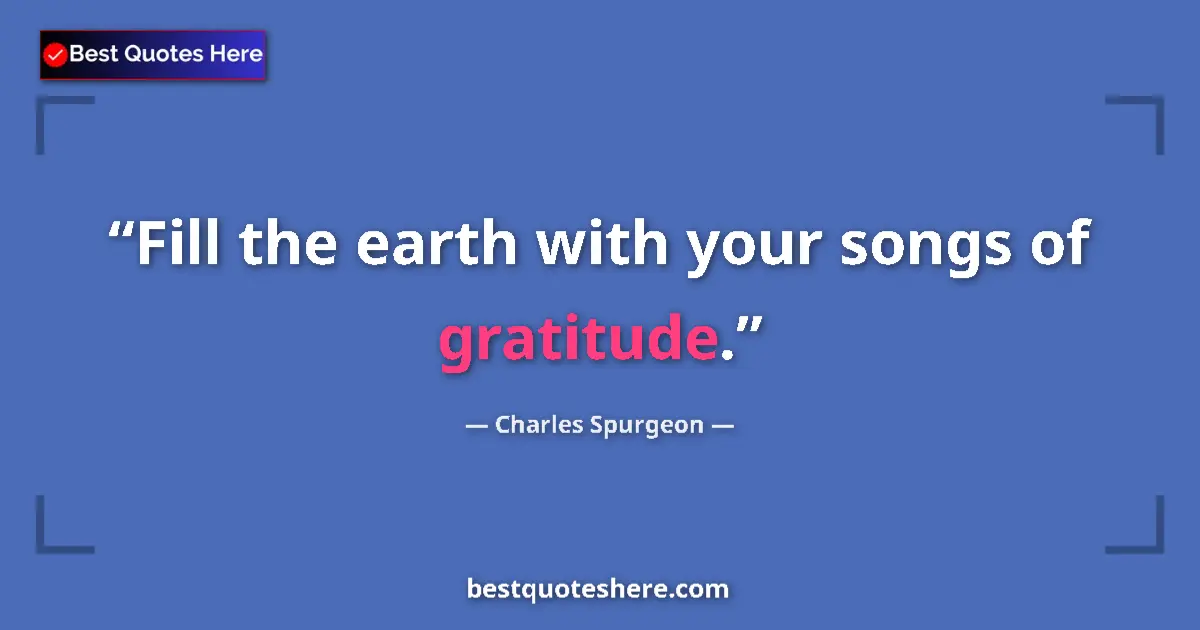 Quote by Charles Spurgeon: Fill the earth with your songs of gratitude....