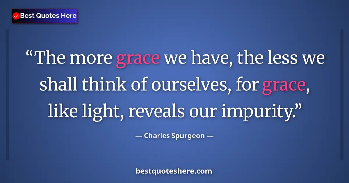 Quote by Charles Spurgeon: The more grace we have, the less we shall think of ourselves, for grace, like light, reveals our imp...
