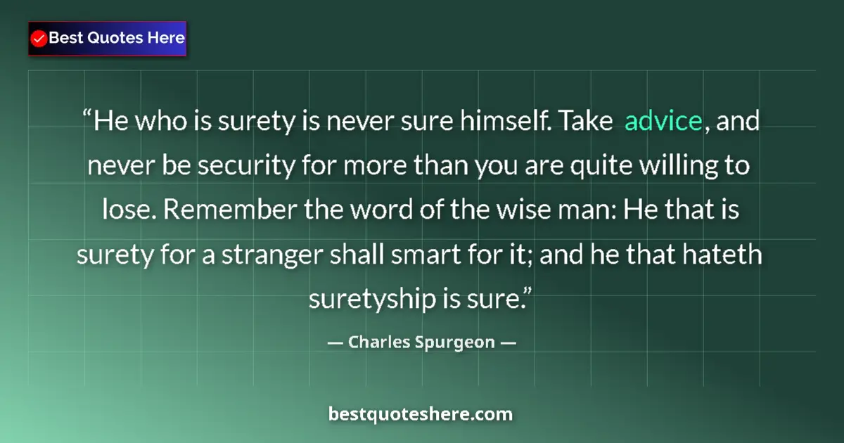 Image for the quote by Charles Spurgeon: He who is surety is never sure himself. Take advice, and never be security for more than you are qui...