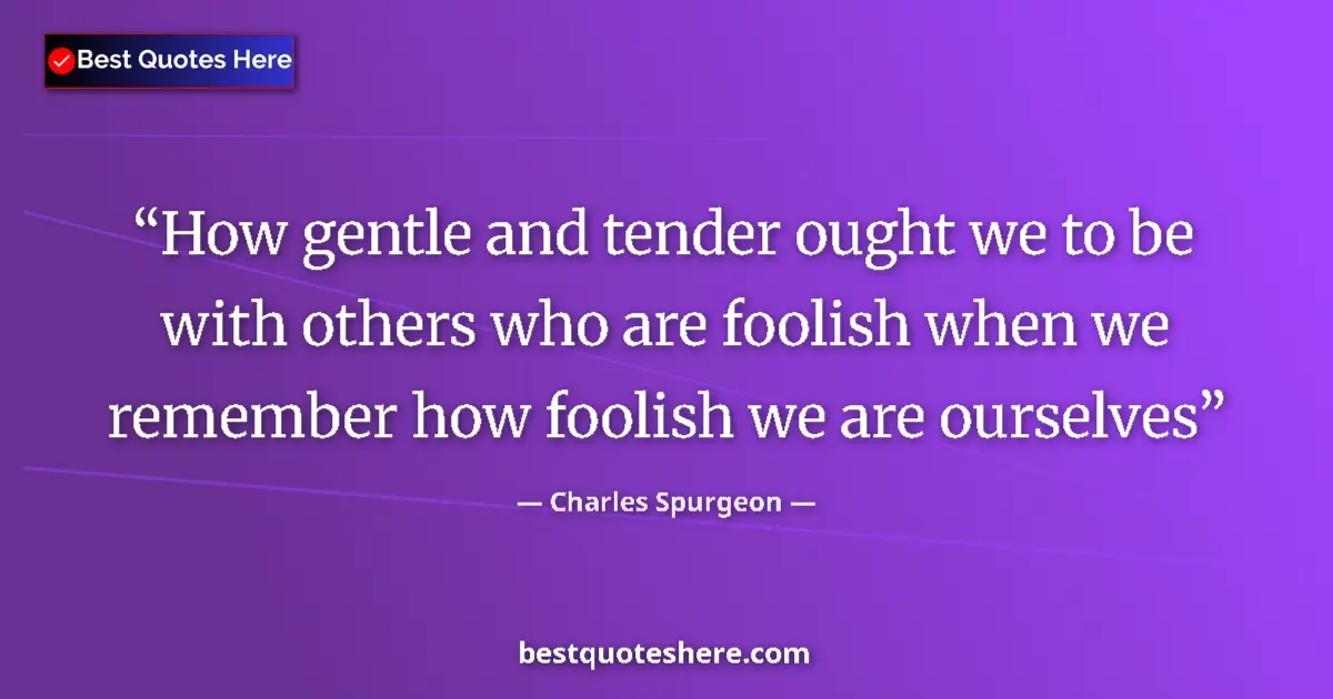 Quote by Charles Spurgeon: How gentle and tender ought we to be with others who are foolish when we remember how foolish we are...