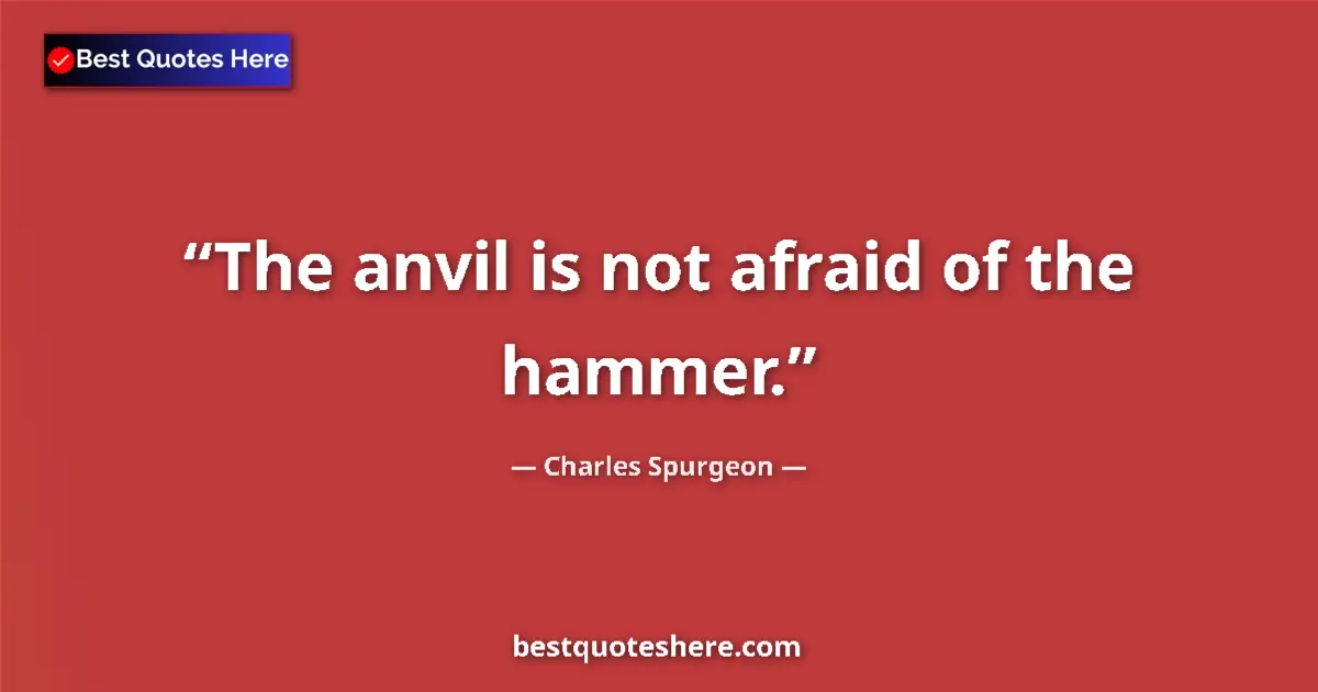 Quote by Charles Spurgeon: The anvil is not afraid of the hammer.