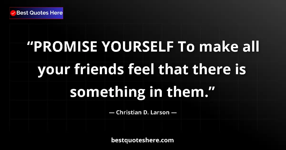 Quote by Christian D. Larson: PROMISE YOURSELF To make all your friends feel that there is something in them....
