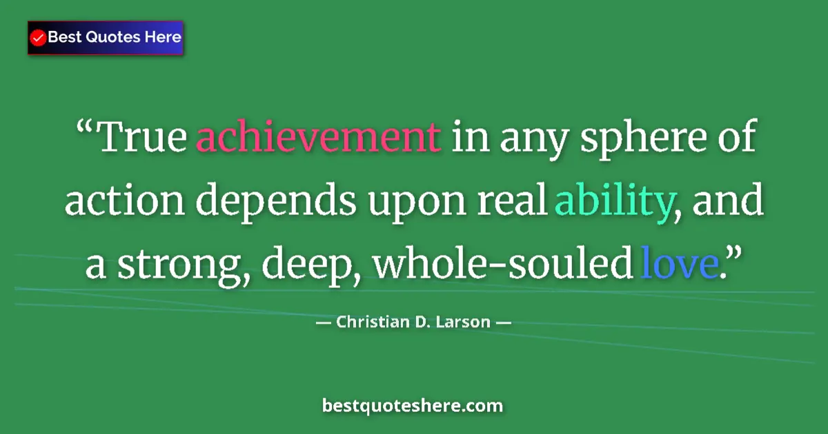 Quote by Christian D. Larson: True achievement in any sphere of action depends upon real ability, and a strong, deep, whole-souled...