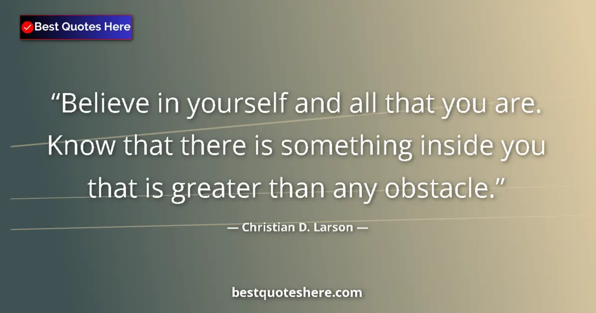 Quote by Christian D. Larson: Believe in yourself and all that you are. Know that there is something inside you that is greater th...