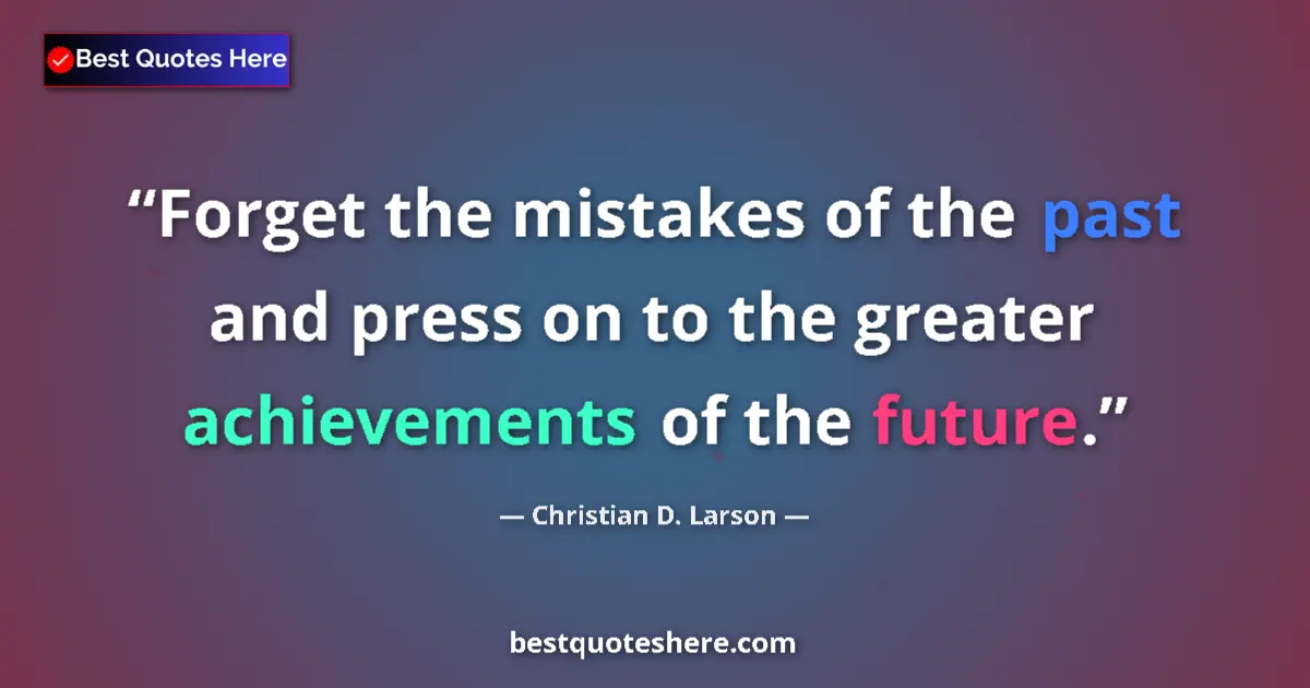 Quote by Christian D. Larson: Forget the mistakes of the past and press on to the greater achievements of the future....
