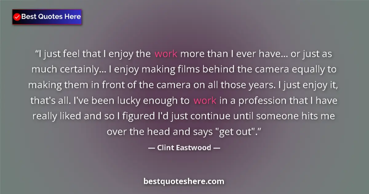 Quote by Clint Eastwood: I just feel that I enjoy the work more than I ever have... or just as much certainly... I enjoy maki...
