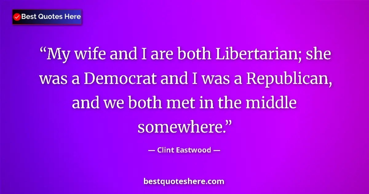 Quote by Clint Eastwood: My wife and I are both Libertarian; she was a Democrat and I was a Republican, and we both met in th...