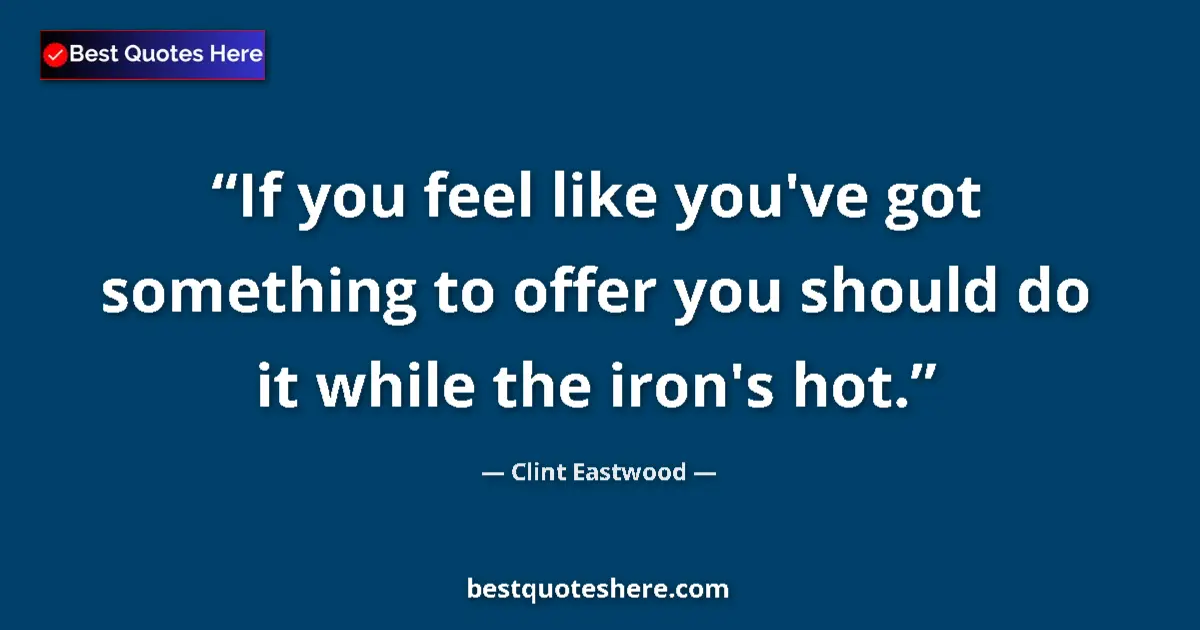 Quote by Clint Eastwood: If you feel like you've got something to offer you should do it while the iron's hot....