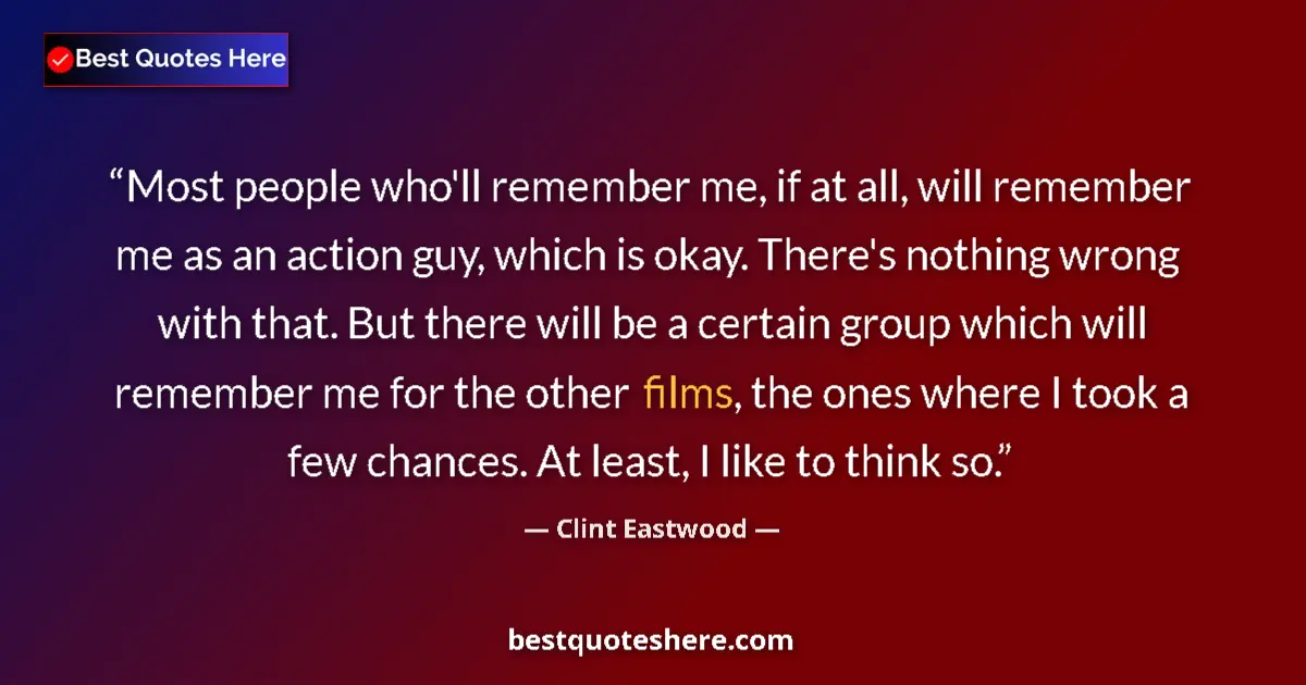 Quote by Clint Eastwood: Most people who'll remember me, if at all, will remember me as an action guy, which is okay. There's...