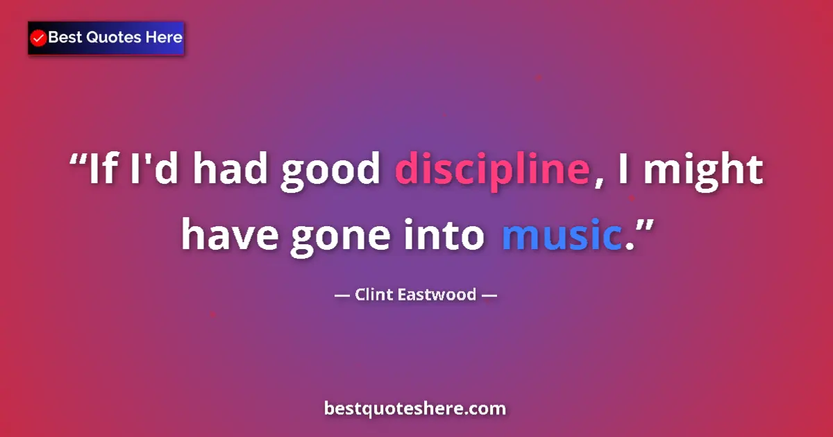 Quote by Clint Eastwood: If I'd had good discipline, I might have gone into music....