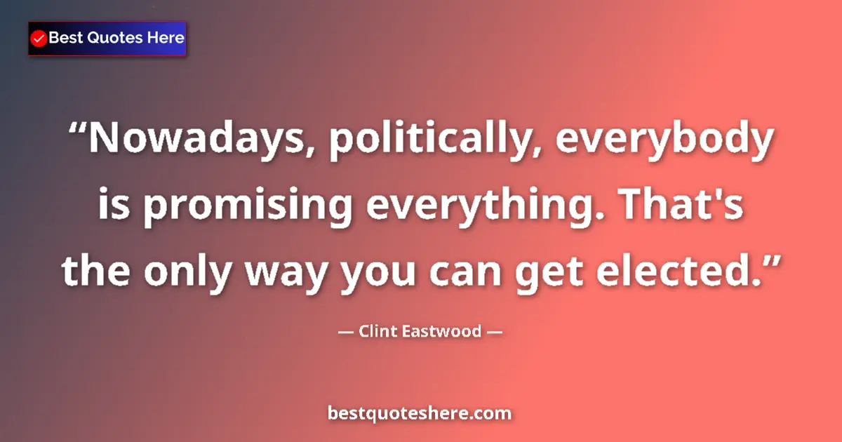 Quote by Clint Eastwood: Nowadays, politically, everybody is promising everything. That's the only way you can get elected....