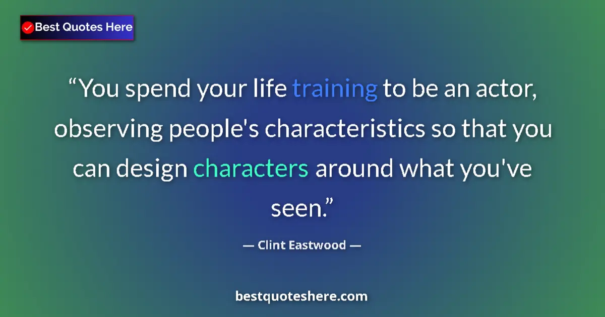 Quote by Clint Eastwood: You spend your life training to be an actor, observing people's characteristics so that you can desi...