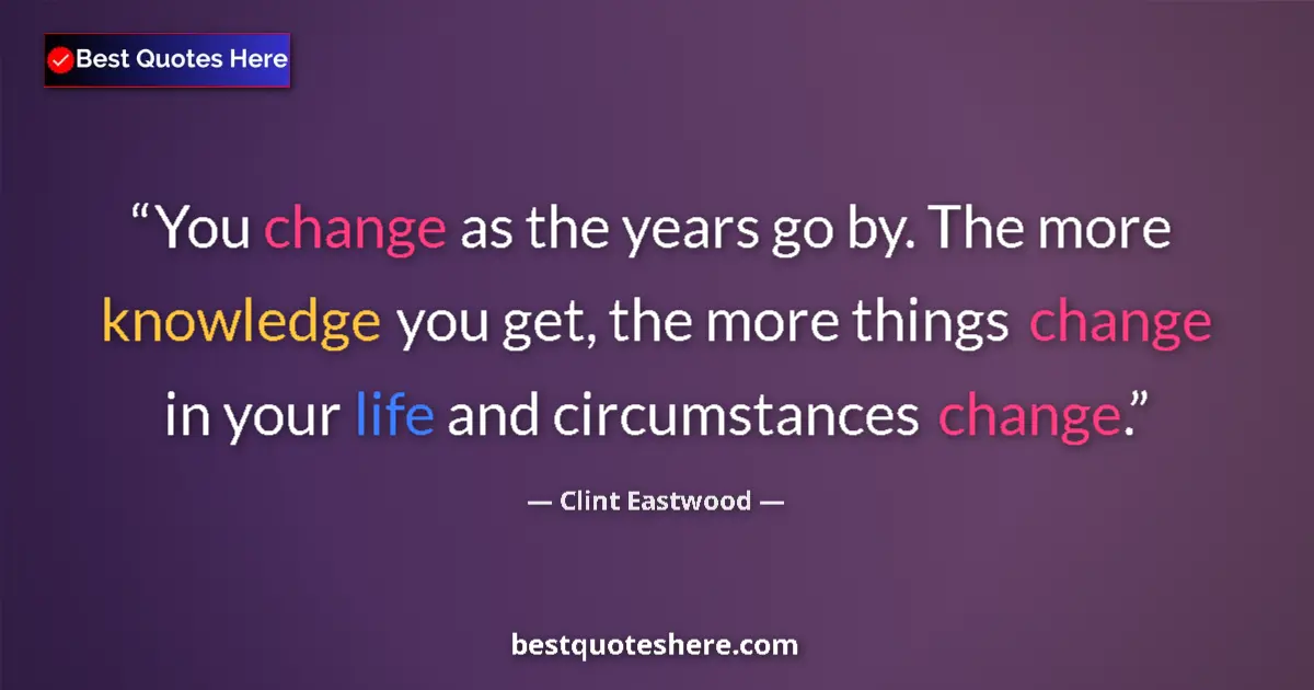 Quote by Clint Eastwood: You change as the years go by. The more knowledge you get, the more things change in your life and c...