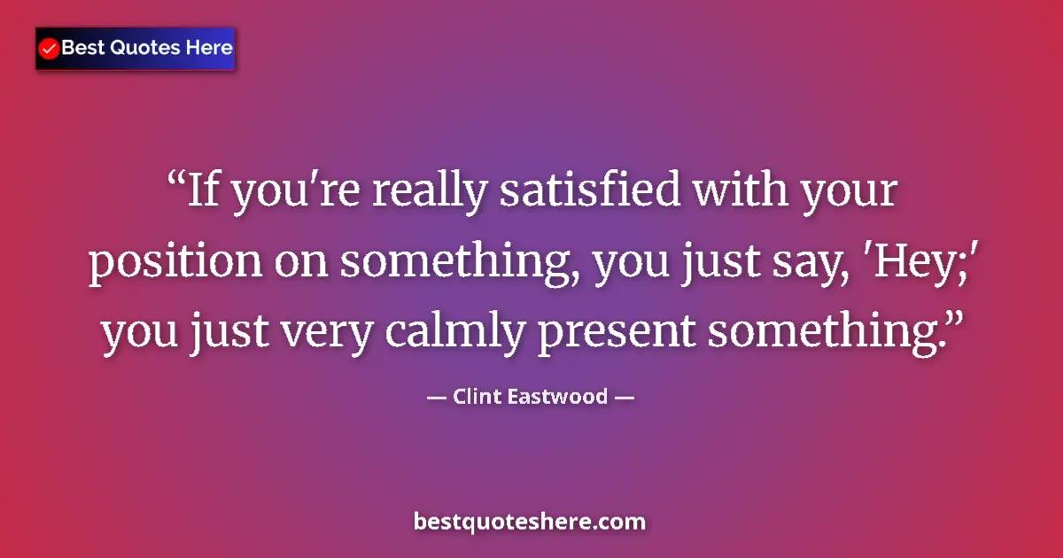 Quote by Clint Eastwood: If you're really satisfied with your position on something, you just say, 'Hey;' you just very calml...