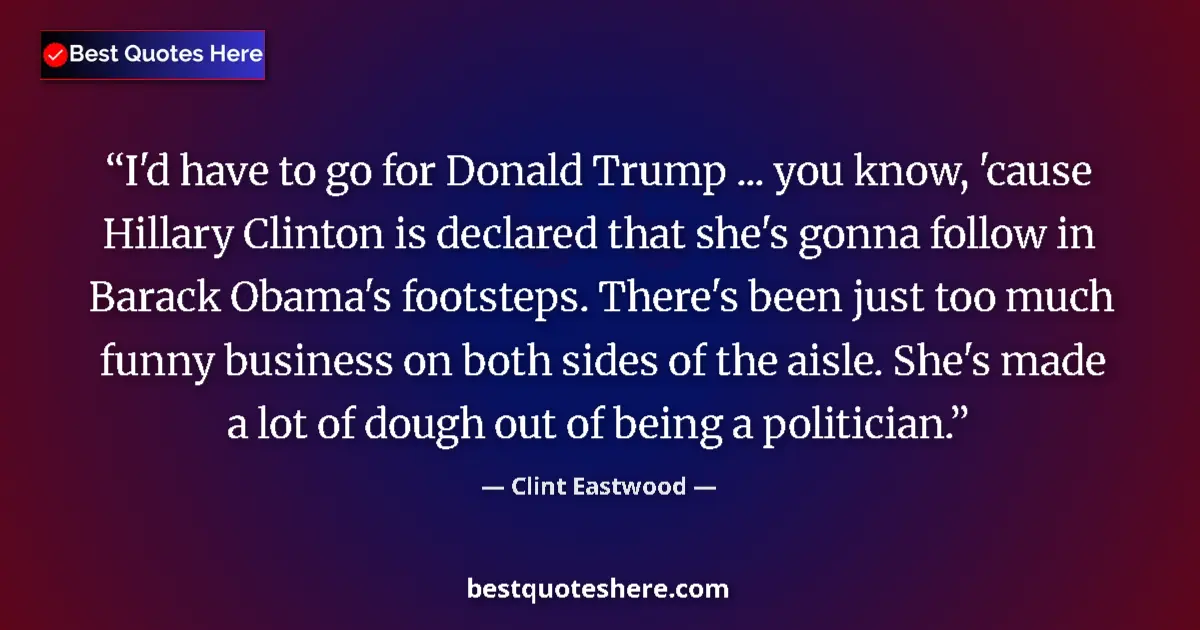 Quote by Clint Eastwood: I'd have to go for Donald Trump ... you know, 'cause Hillary Clinton is declared that she's gonna fo...