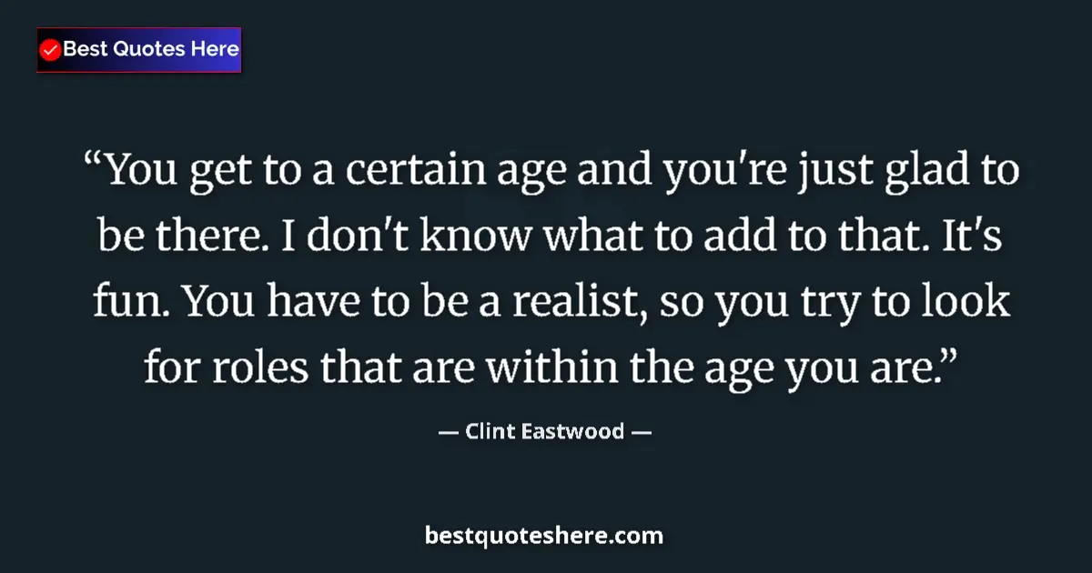 Quote by Clint Eastwood: You get to a certain age and you're just glad to be there. I don't know what to add to that. It's fu...