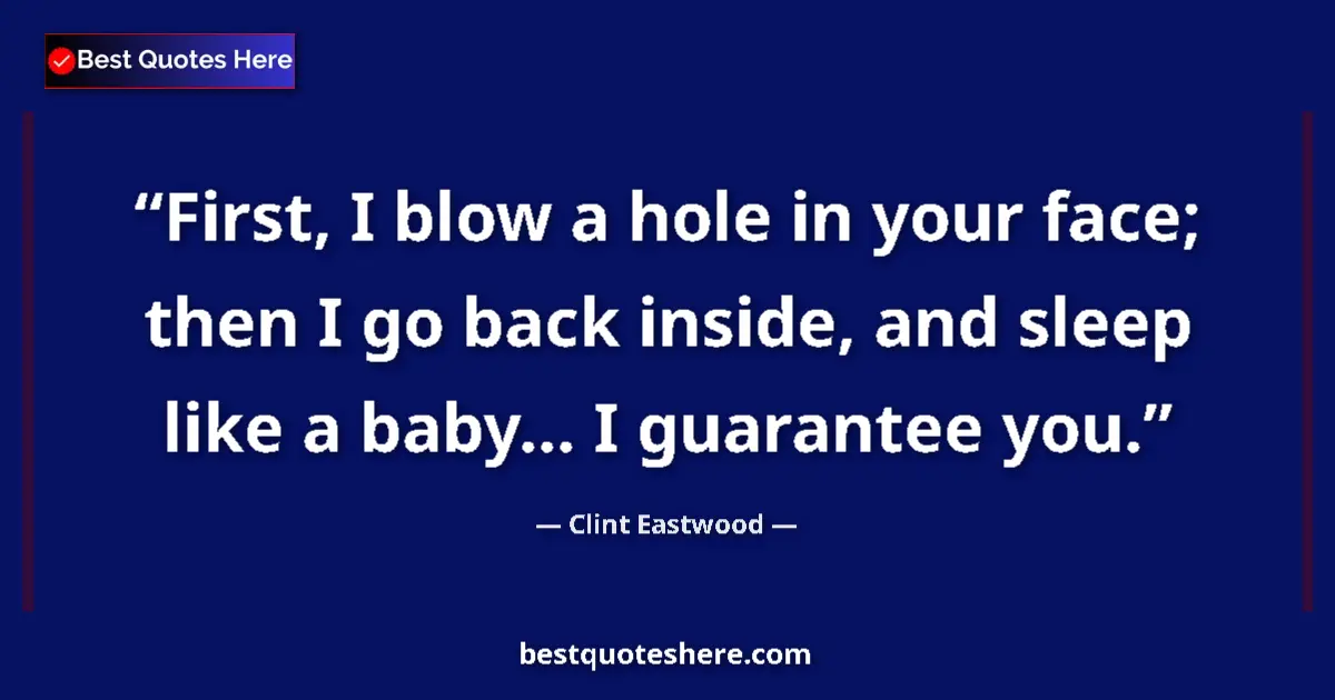 Quote by Clint Eastwood: First, I blow a hole in your face; then I go back inside, and sleep like a baby... I guarantee you....