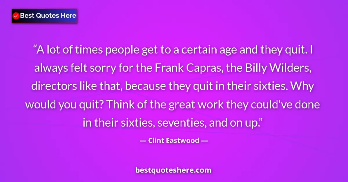 Quote by Clint Eastwood: A lot of times people get to a certain age and they quit. I always felt sorry for the Frank Capras, ...
