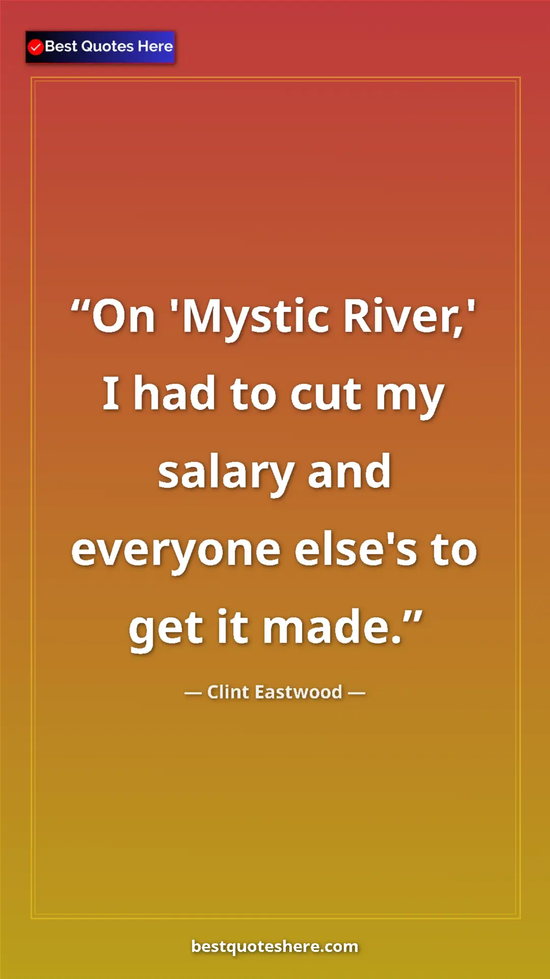 Clint Eastwood Quote Card: "On 'Mystic River,' I had to cut my salary and everyone..." Pinterest quote poster by Clint Eastwood: "On 'Mystic River,' I had to cut my salary and everyone..."
