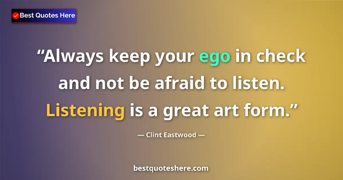 Quote by Clint Eastwood: Always keep your ego in check and not be afraid to listen. Listening is a great art form....