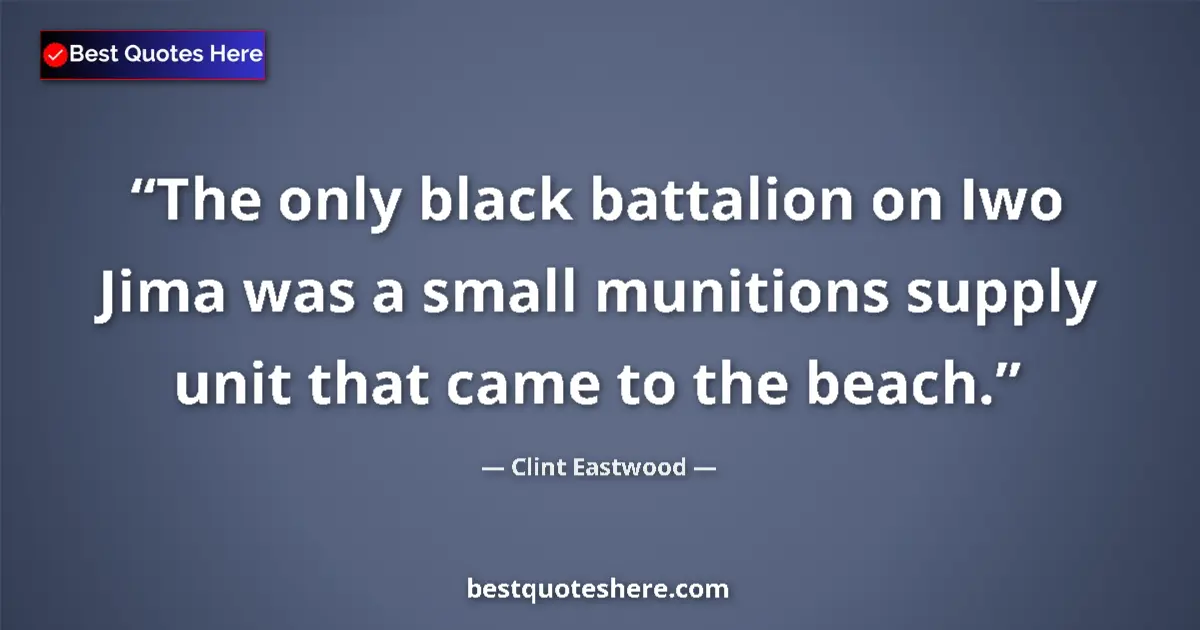 Quote by Clint Eastwood: The only black battalion on Iwo Jima was a small munitions supply unit that came to the beach....