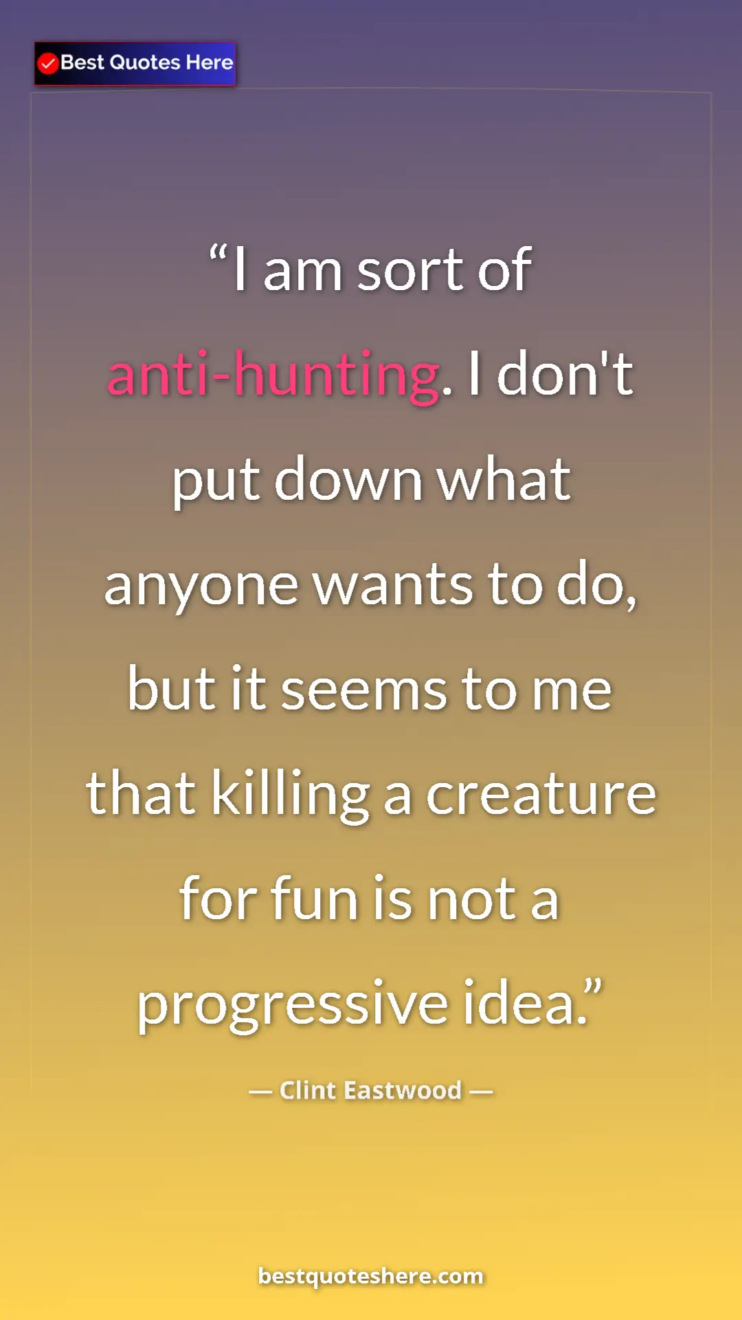 Clint Eastwood Quote Card: "I am sort of anti-hunting. I don't put down what anyone..." Pinterest quote poster by Clint Eastwood: "I am sort of anti-hunting. I don't put down what anyone..."