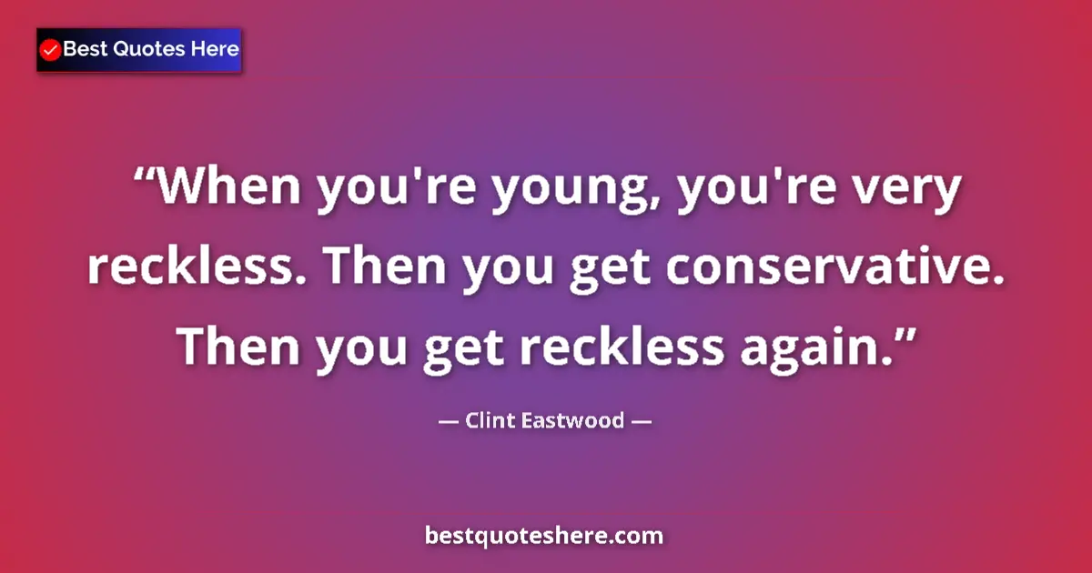 Quote by Clint Eastwood: When you're young, you're very reckless. Then you get conservative. Then you get reckless again....