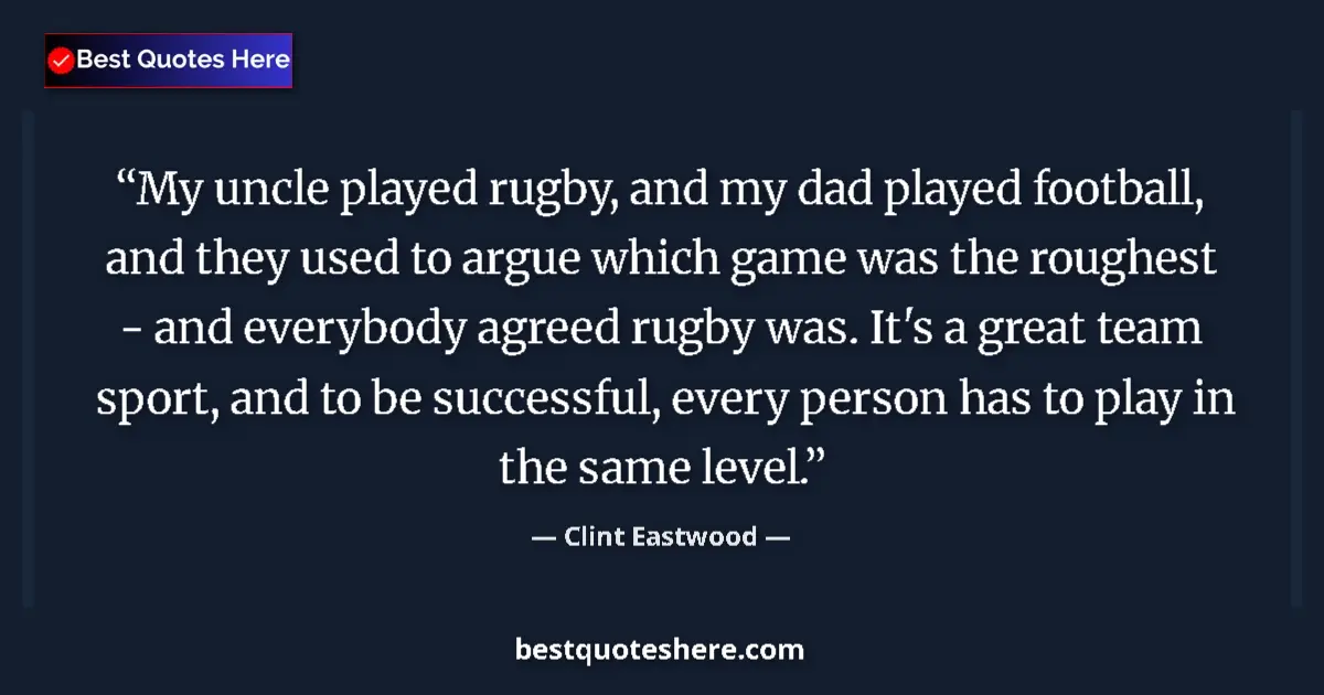 Quote by Clint Eastwood: My uncle played rugby, and my dad played football, and they used to argue which game was the roughes...
