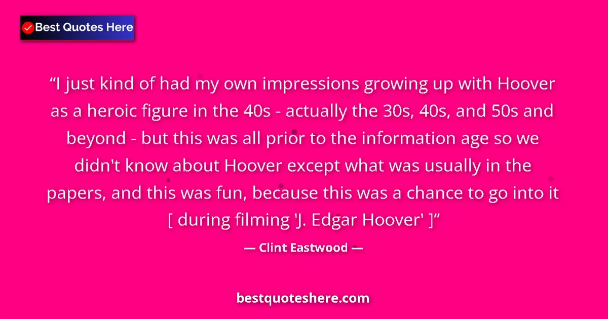 Quote by Clint Eastwood: I just kind of had my own impressions growing up with Hoover as a heroic figure in the 40s - actuall...