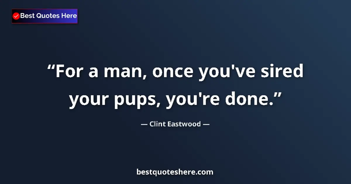 Quote by Clint Eastwood: For a man, once you've sired your pups, you're done....