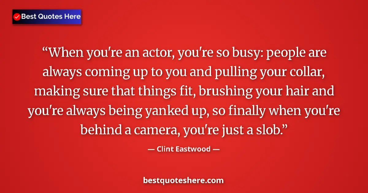 Quote by Clint Eastwood: When you're an actor, you're so busy: people are always coming up to you and pulling your collar, ma...