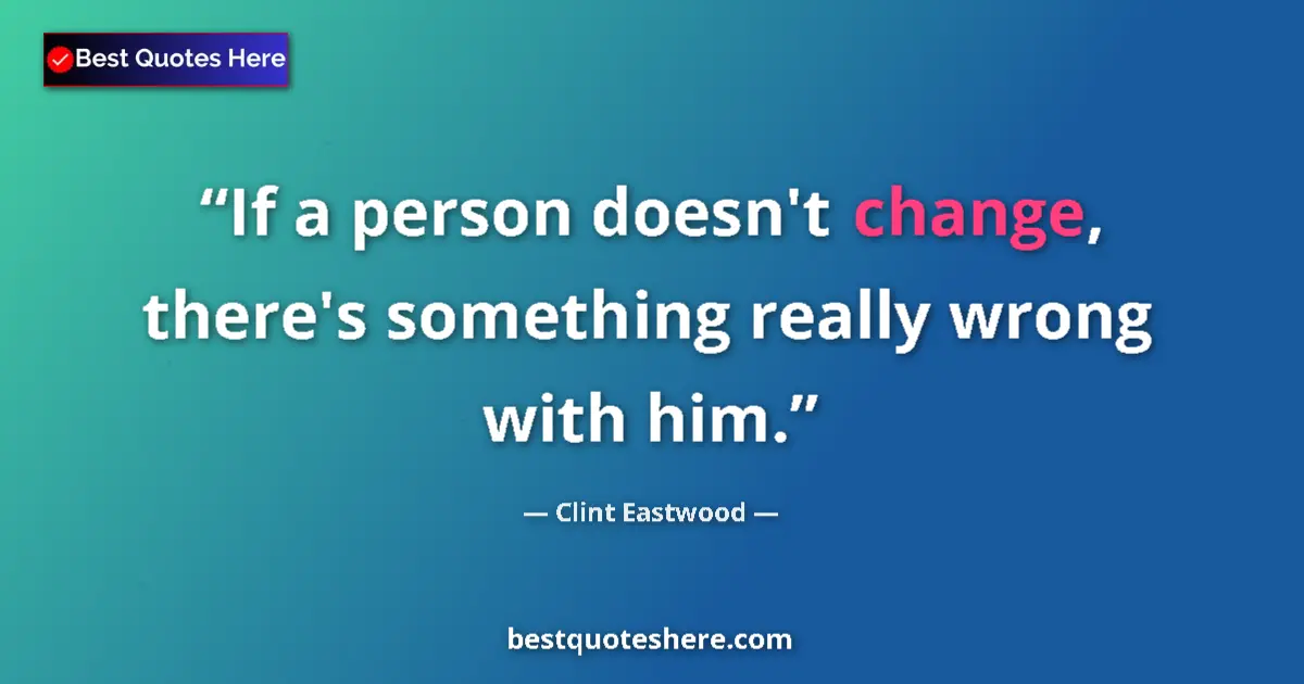 Quote by Clint Eastwood: If a person doesn't change, there's something really wrong with him....
