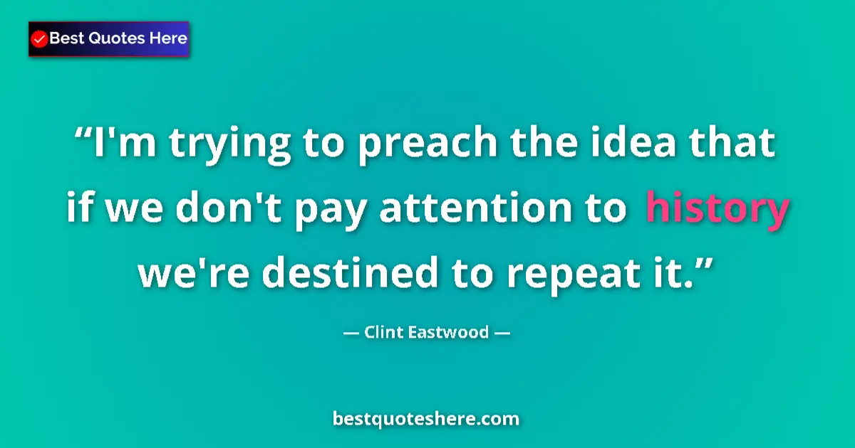 Quote by Clint Eastwood: I'm trying to preach the idea that if we don't pay attention to history we're destined to repeat it....