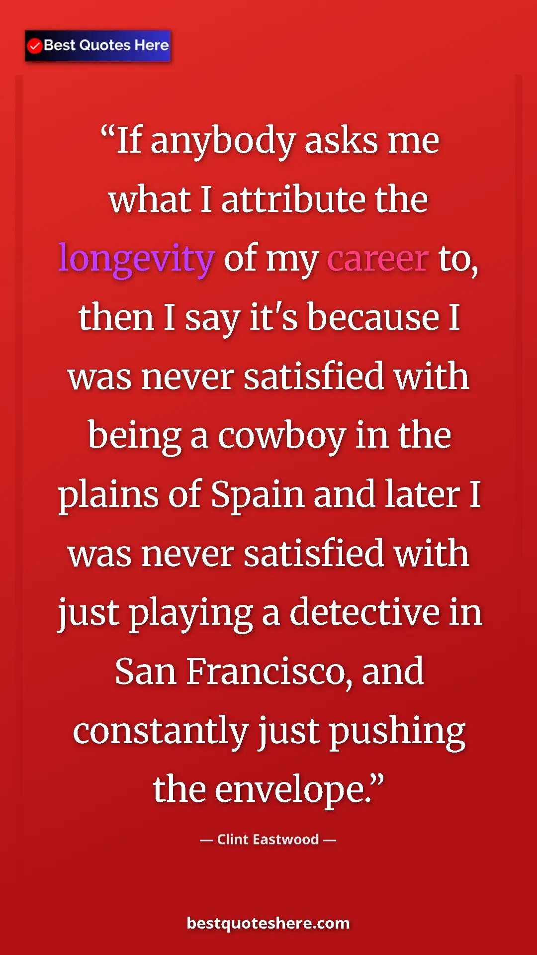 Clint Eastwood Quote Card: "If anybody asks me what I attribute the longevity of my..." Pinterest quote poster by Clint Eastwood: "If anybody asks me what I attribute the longevity of my..."