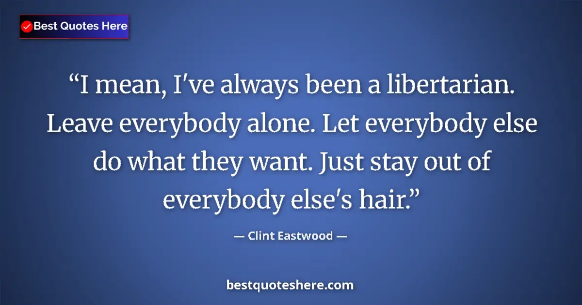 Quote by Clint Eastwood: I mean, I've always been a libertarian. Leave everybody alone. Let everybody else do what they want....