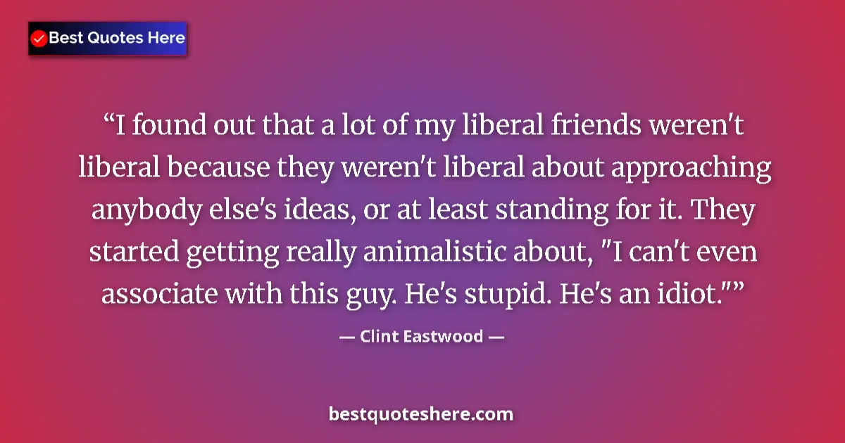 Quote by Clint Eastwood: I found out that a lot of my liberal friends weren't liberal because they weren't liberal about appr...
