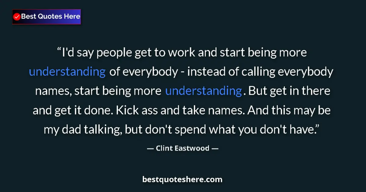 Image for the quote by Clint Eastwood: I'd say people get to work and start being more understanding of everybody - instead of calling ever...